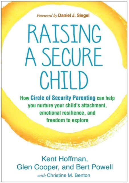 Raising a Secure Child - How Circle of Security Parenting Can Help You Nurture Your Child's Attachment, Emotional Resilience,