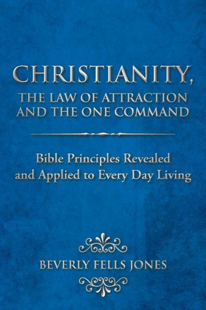 Christianity, The Law of Attraction and The One Command - Bible Principles Revealed and Applied to Every Day Living