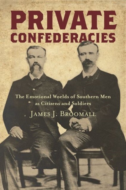 Private Confederacies - The Emotional Worlds of Southern Men as Citizens and Soldiers