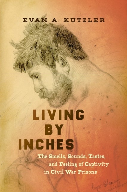 Living by Inches - The Smells, Sounds, Tastes, and Feeling of Captivity in Civil War Prisons