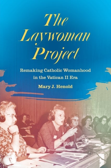 The Laywoman Project - Remaking Catholic Womanhood in the Vatican II Era