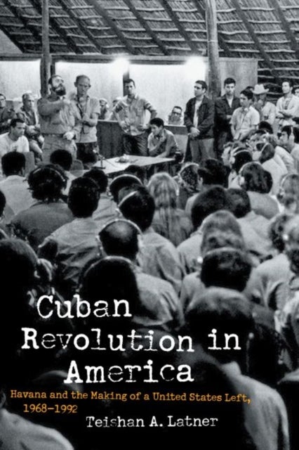 Cuban Revolution in America - Havana and the Making of a United States Left, 1968-1992