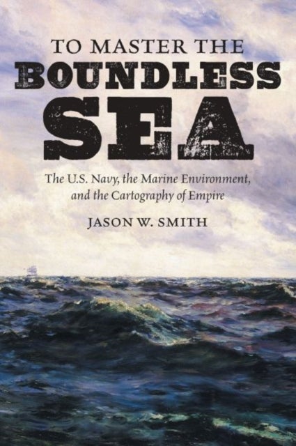 To Master the Boundless Sea - The U.S. Navy, the Marine Environment, and the Cartography of Empire