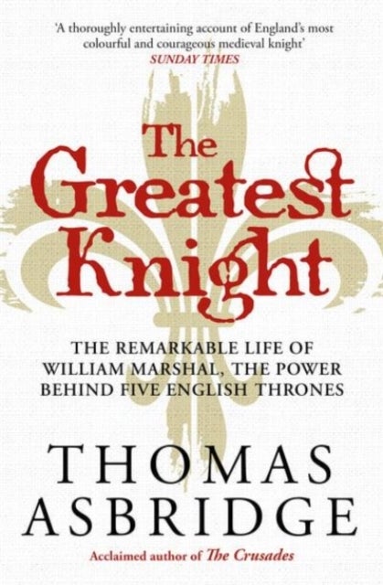 The Greatest Knight - The Remarkable Life of William Marshal, the Power behind Five English Thrones