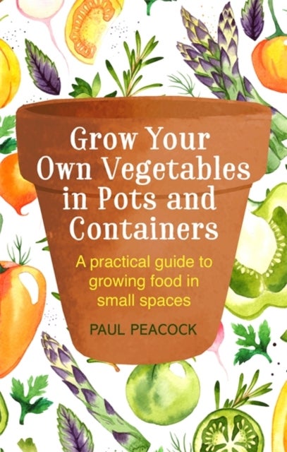 Grow Your Own Vegetables in Pots and Containers - A practical guide to growing food in small spaces