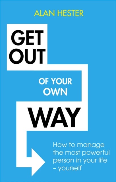 Get Out of Your Own Way - How to manage the most powerful person in your life - yourself