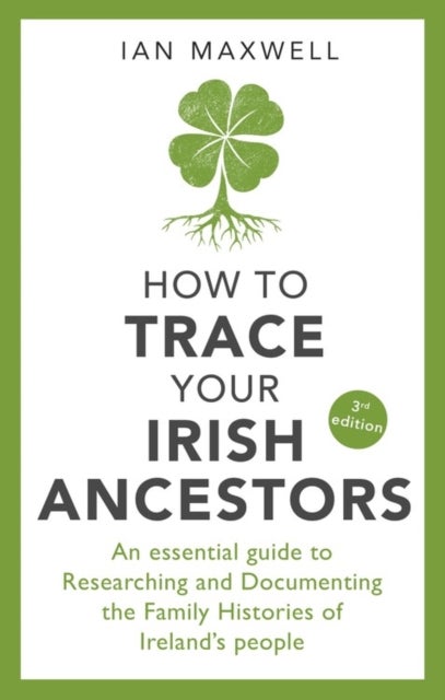 How to Trace Your Irish Ancestors 3rd Edition - An Essential Guide to Researching and Documenting the Family Histories of Ireland's People