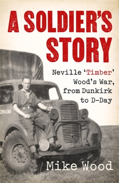 A Soldier's Story - Neville ¿Timber' Wood's War, from Dunkirk to D-Day