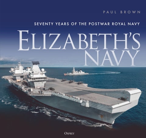 Elizabeth's Navy - Seventy Years of the Postwar Royal Navy