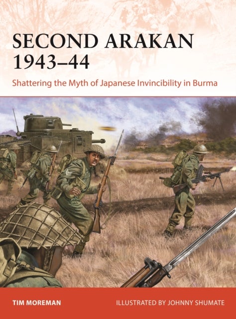 Second Arakan 1943¿44 - Shattering the Myth of Japanese Invincibility in Burma