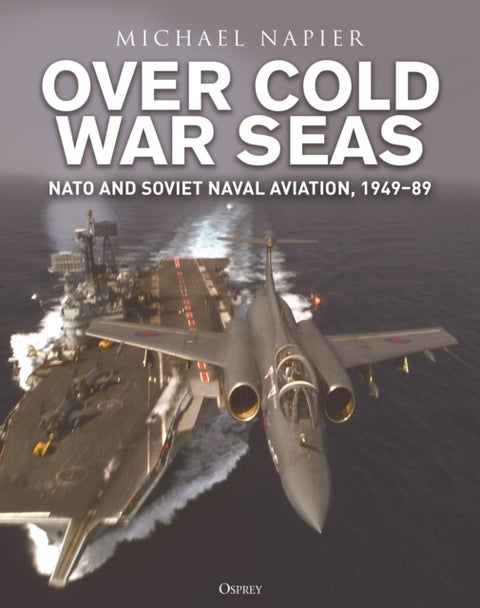 Over Cold War Seas - NATO and Soviet Naval Aviation, 1949¿89