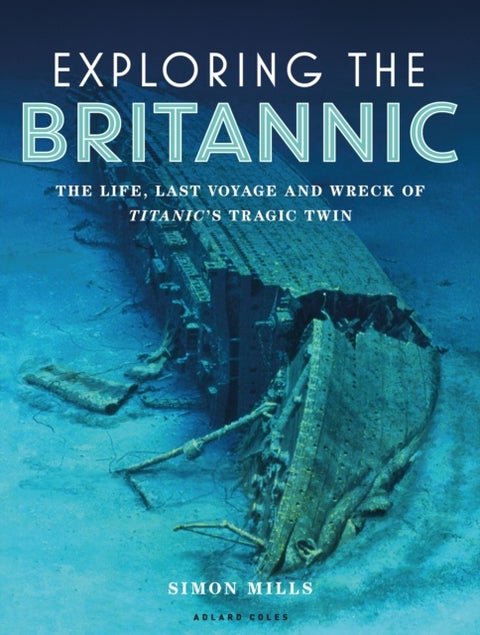 Exploring the Britannic - The life, last voyage and wreck of Titanic's tragic twin