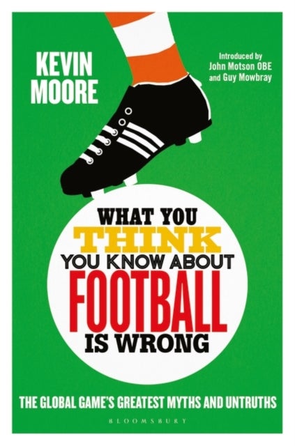 What You Think You Know About Football is Wrong - The Global Game's Greatest Myths and Untruths