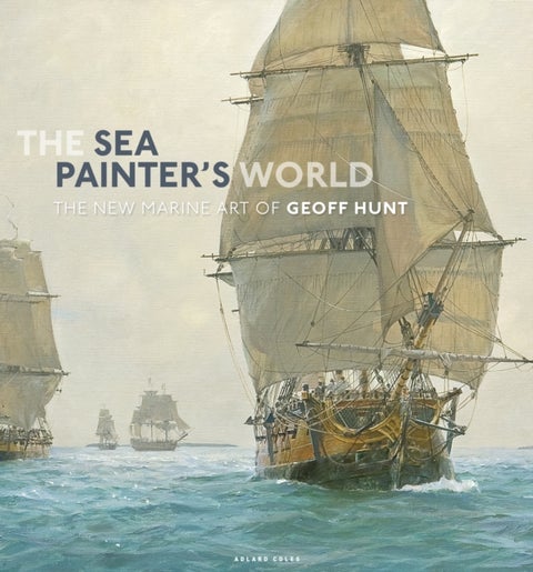 The Sea Painter's World - The new marine art of Geoff Hunt, 2003-2010