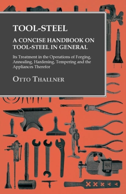 Tool-Steel - A Concise Handbook on Tool-Steel in General - Its Treatment in the Operations of Forgin