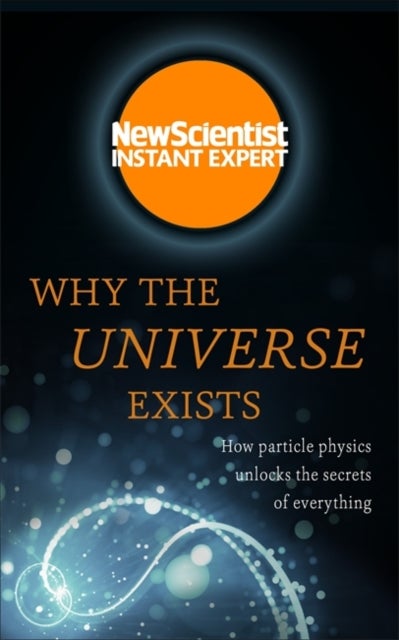 Why the Universe Exists - How particle physics unlocks the secrets of everyt
