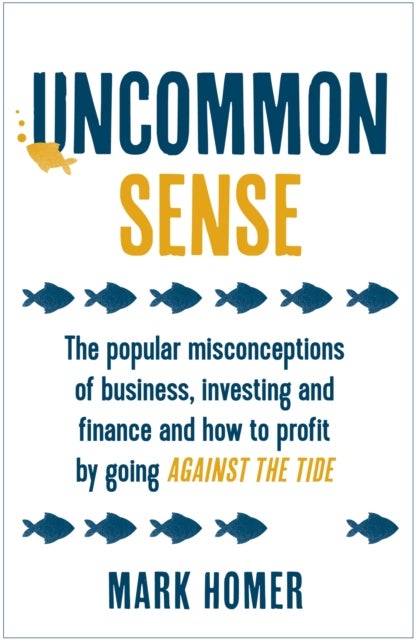 Uncommon Sense - The popular misconceptions of business, investing and finance and how to profit by going against the