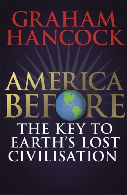 America Before: The Key to Earth's Lost Civilization - A new investigation into the mysteries of the human past by the bestselling author of Fingerprints o