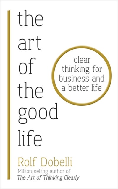 The Art of the Good Life - Clear Thinking for Business and a Better Life