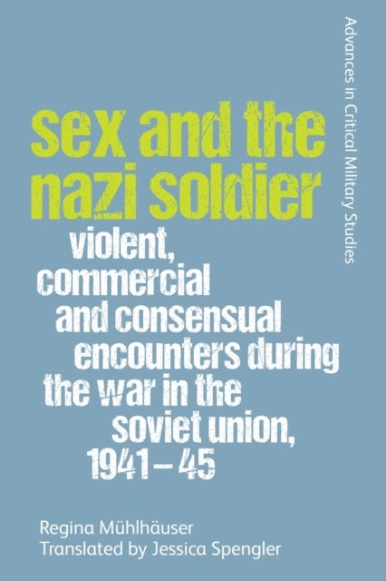 Sex and the Nazi Soldier - Violent, Commercial and Consensual Encounters During the War in the Soviet Union, 1941-45