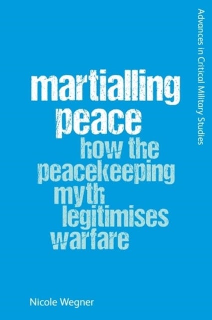Martialling Peace - How the Peacekeeper Myth Legitimises Warfare
