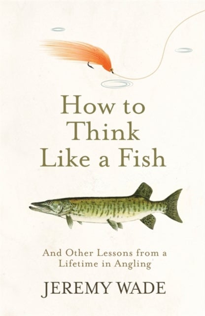 How to Think Like a Fish - And Other Lessons from a Lifetime in Angling