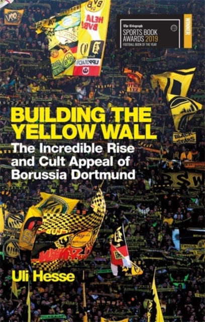 Building the Yellow Wall - The Incredible Rise and Cult Appeal of Borussia Dortmund: WINNER OF THE FOOTBALL BOOK OF THE YEAR 20