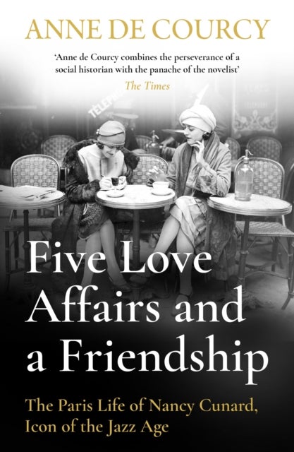Five Love Affairs and a Friendship - The Paris Life of Nancy Cunard, Icon of the Jazz Age