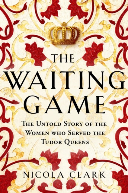 The Waiting Game - The Untold Story of the Women Who Served the Tudor Queens