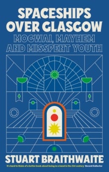 Spaceships Over Glasgow - Mogwai, Mayhem and Misspent Youth
