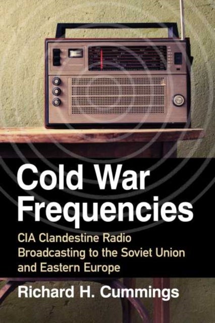 Cold War Frequencies - CIA Clandestine Radio Broadcasting to the Soviet Union and Eastern Europe