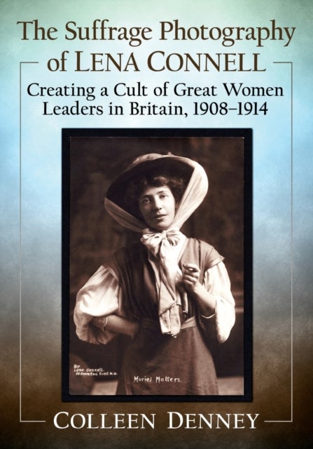 The Suffrage Photography of Lena Connell - Creating a Cult of Great Women Leaders in Britain, 1908-1914