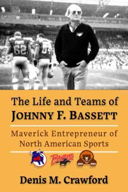 The Life and Teams of Johnny F. Bassett - Maverick Entrepreneur of Football, Hockey and Tennis
