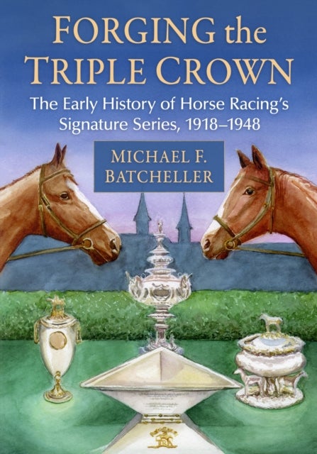 Forging the Triple Crown - The Early History of Horse Racing's Signature Series, 1918-1948