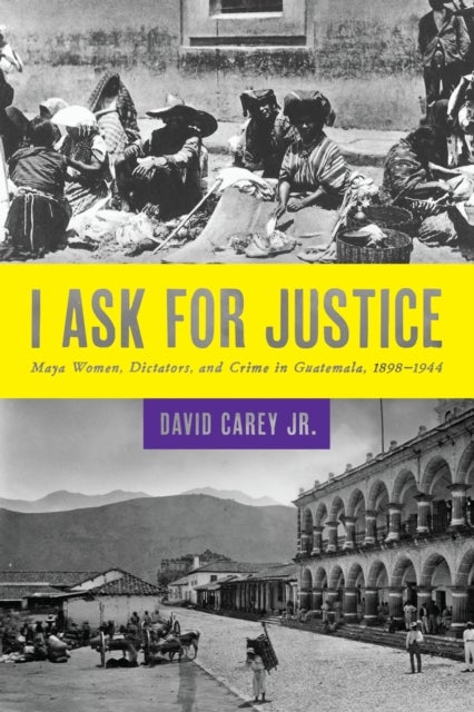 I Ask for Justice - Maya Women, Dictators, and Crime in Guatemala, 1898¿1944