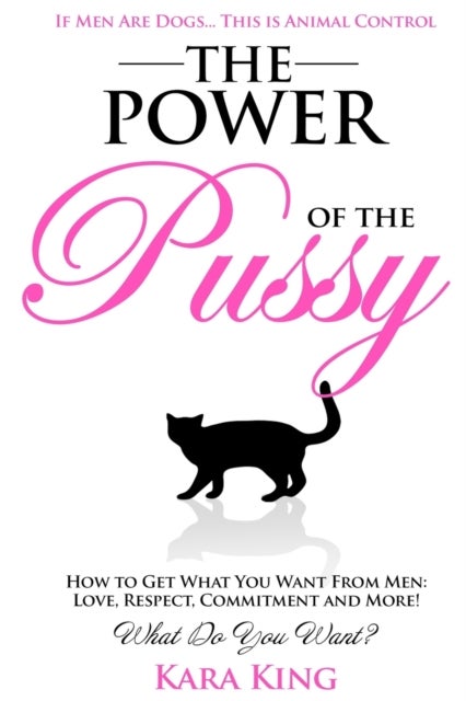 The Power of the Pussy - Get What You Want From Men: Love, Respect, Commitment and More!
