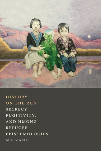 History on the Run - Secrecy, Fugitivity, and Hmong Refugee Epistemologies