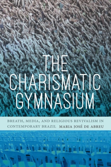 The Charismatic Gymnasium - Breath, Media, and Religious Revivalism in Contemporary Brazil