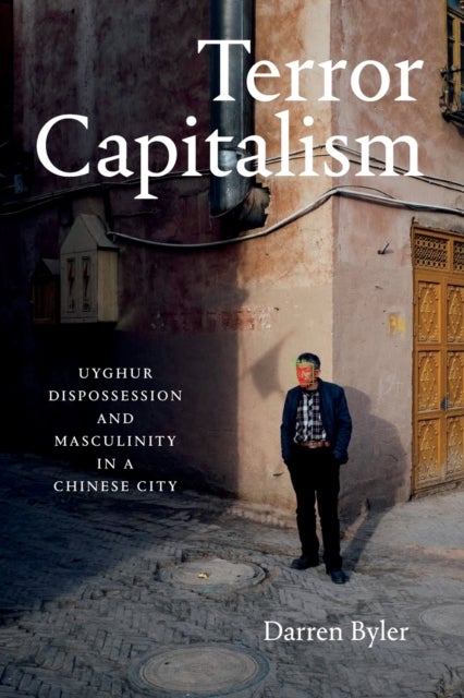 Terror Capitalism - Uyghur Dispossession and Masculinity in a Chinese City