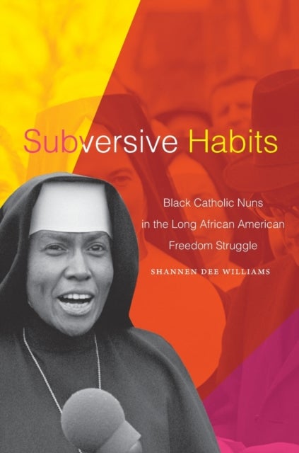 Subversive Habits - Black Catholic Nuns in the Long African American Freedom Struggle