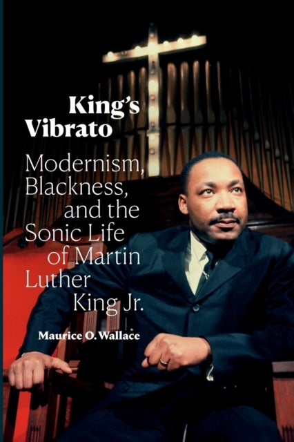 King's Vibrato - Modernism, Blackness, and the Sonic Life of Martin Luther King Jr.