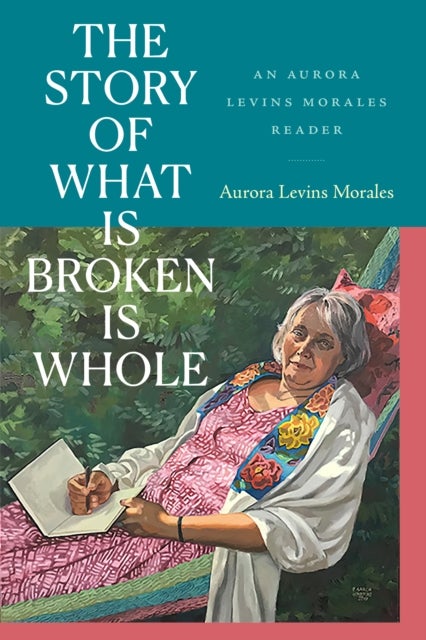 The Story of What Is Broken Is Whole - An Aurora Levins Morales Reader