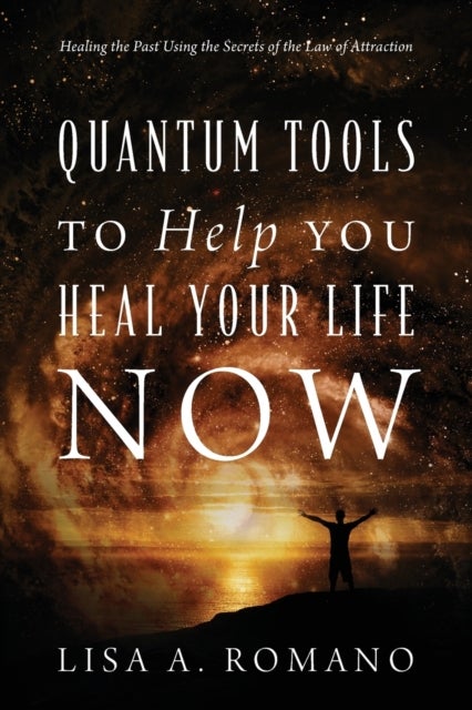 Quantum Tools to Help You Heal Your Life Now - Healing the Past Using the Secrets of the Law of Attraction