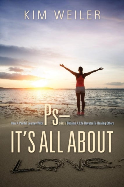 PS - It's All About Love - How A Painful Journey With Psoriasis Became A Life Devoted To Healing Others