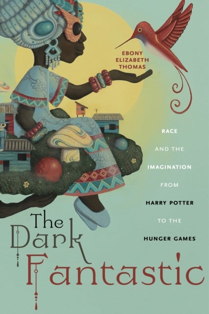 The Dark Fantastic - Race and the Imagination from Harry Potter to the Hunger Games