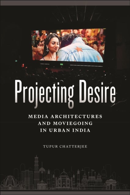 Projecting Desire - Media Architectures and Moviegoing in Urban India
