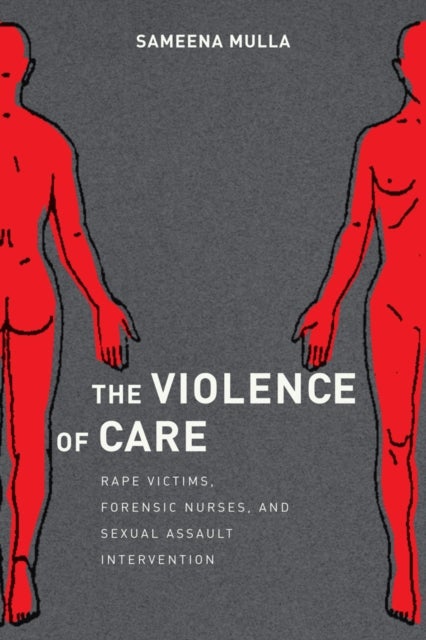 The Violence of Care - Rape Victims, Forensic Nurses, and Sexual Assault Intervention