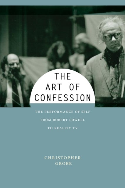 The Art of Confession - The Performance of Self from Robert Lowell to Reality TV