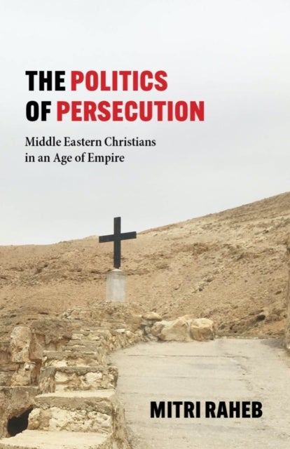 The Politics of Persecution - Middle Eastern Christians in an Age of Empire