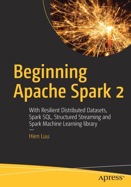 Beginning Apache Spark 2 - With Resilient Distributed Datasets, Spark SQL, Structured Streaming and Spark Machine Learning libr